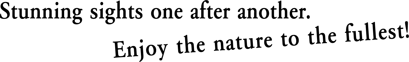 Stunning sights one after another. Enjoy the nature to the fullest!